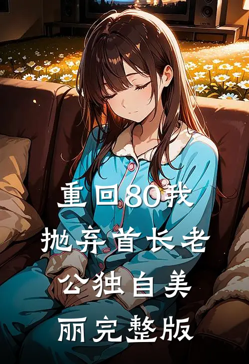 重回80我抛弃首长老公独自美丽完整版