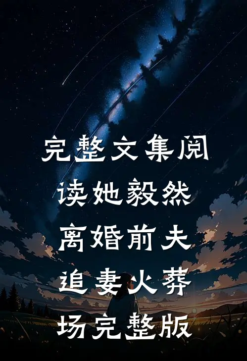 完整文集阅读她毅然离婚前夫追妻火葬场完整版