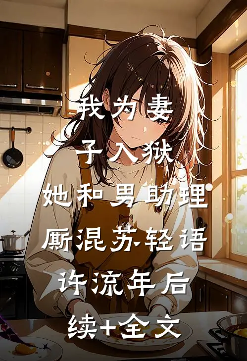 我为妻子入狱，她和男助理厮混苏轻语许流年后续+全文