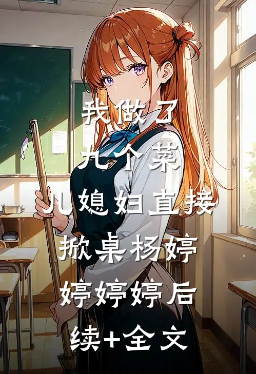 我做了九个菜，儿媳妇直接掀桌杨婷婷婷婷后续+全文