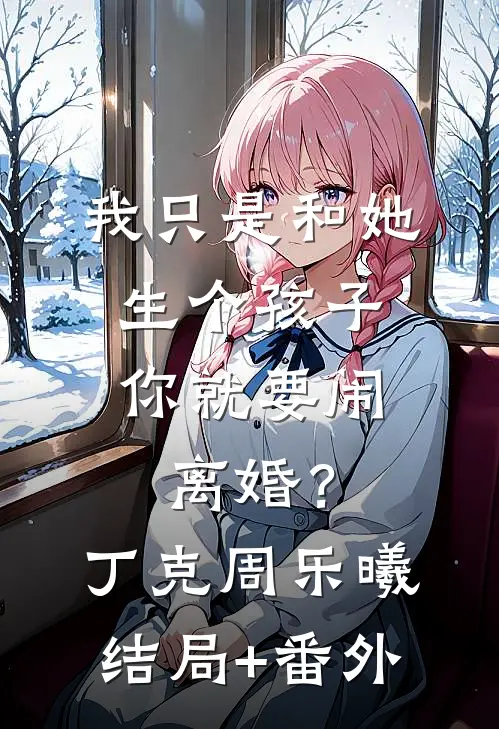 我只是和她生个孩子，你就要闹离婚？丁克周乐曦结局+番外