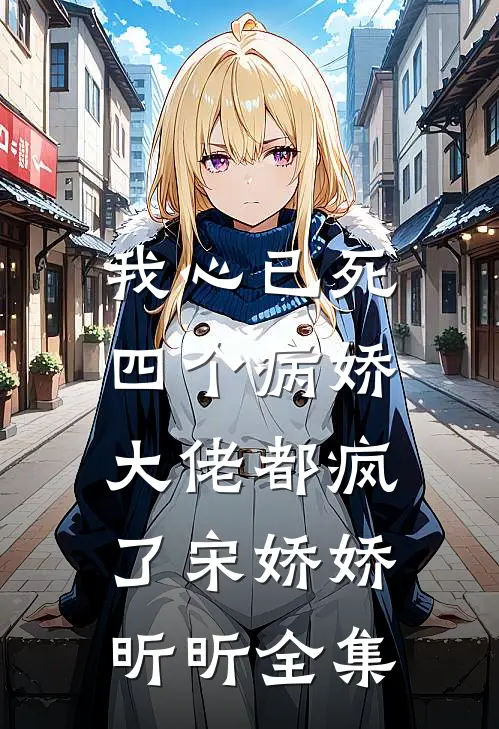 我心已死，四个病娇大佬都疯了宋娇娇昕昕 全集
