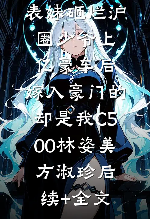 表妹砸烂沪圈少爷上亿豪车后，嫁入豪门的却是我C500林姿美方淑珍后续+全文