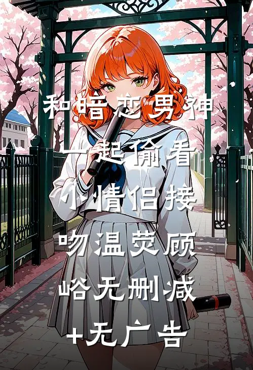 和暗恋男神一起偷看小情侣接吻温荧顾峪无删减+无广告