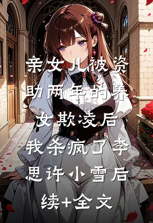 亲女儿被资助两年的养女欺凌后，我杀疯了李思许小雪后续+全文
