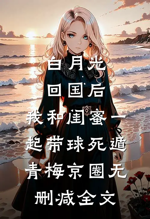 白月光回国后，我和闺蜜一起带球死遁青梅京圈无删减全文