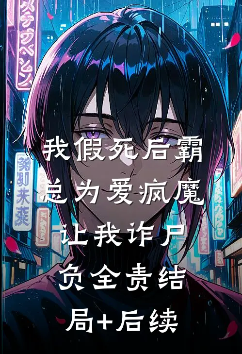 我假死后霸总为爱疯魔，让我诈尸负全责结局+后续