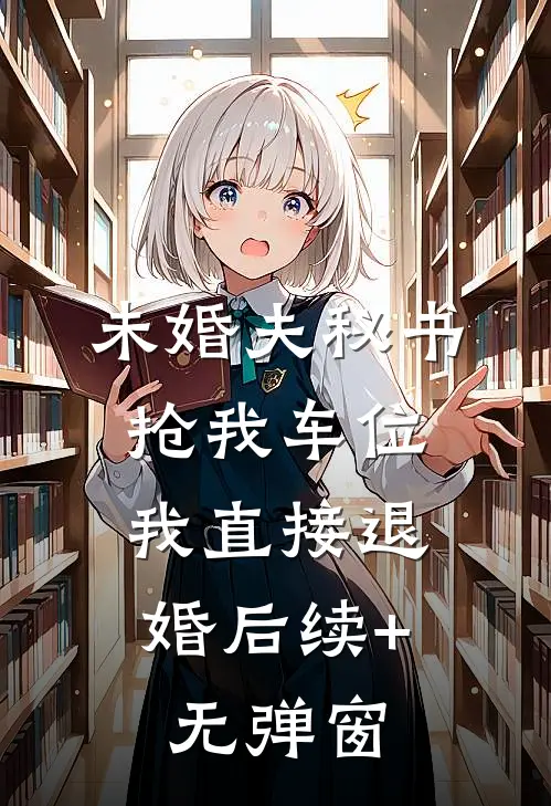 未婚夫秘书抢我车位，我直接退婚后续+无弹窗