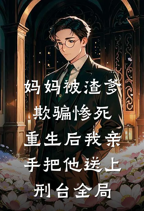 妈妈被渣爹欺骗惨死，重生后我亲手把他送上刑台全局