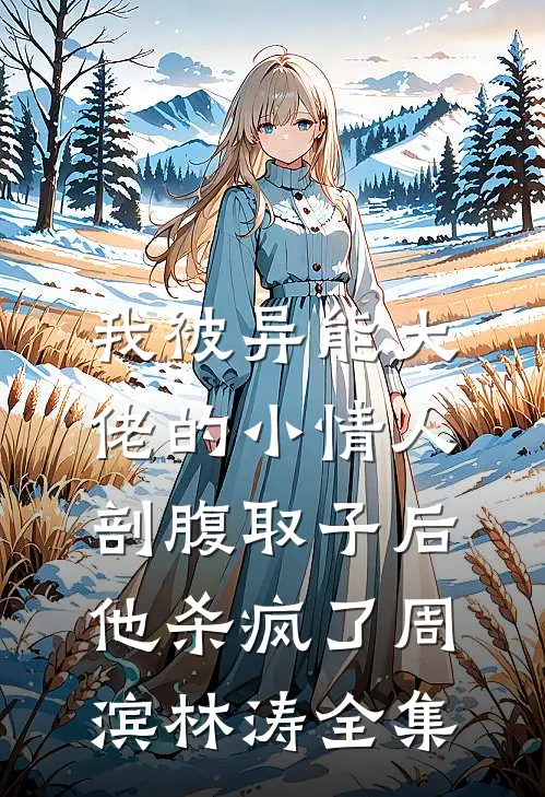 我被异能大佬的小情人剖腹取子后，他杀疯了周滨林涛 全集