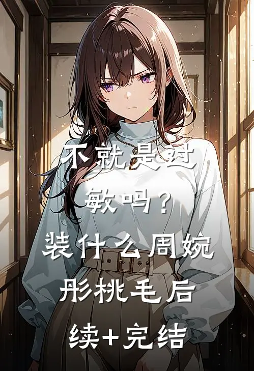 不就是过敏吗？装什么周婉彤桃毛后续+完结
