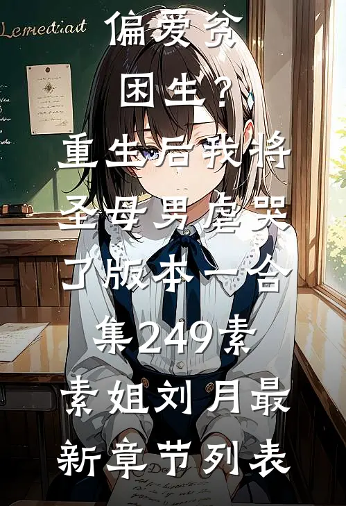 偏爱贫困生？重生后我将圣母男虐哭了 版本一合集249素素姐刘月最新章节列表