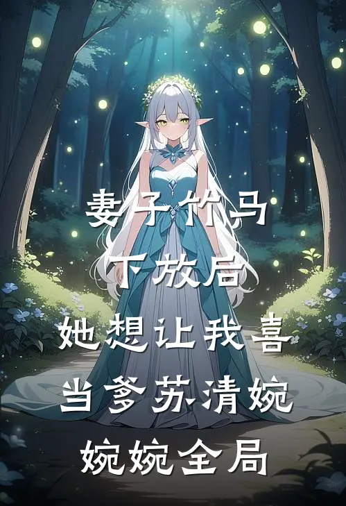 妻子竹马下放后，她想让我喜当爹苏清婉婉婉全局
