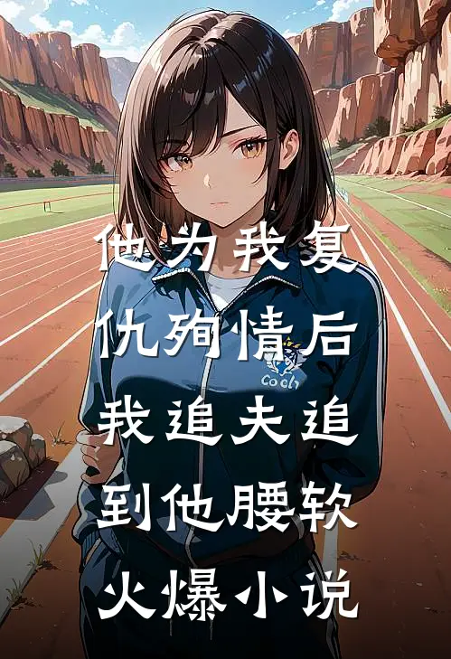 他为我复仇殉情后，我追夫追到他腰软火爆小说