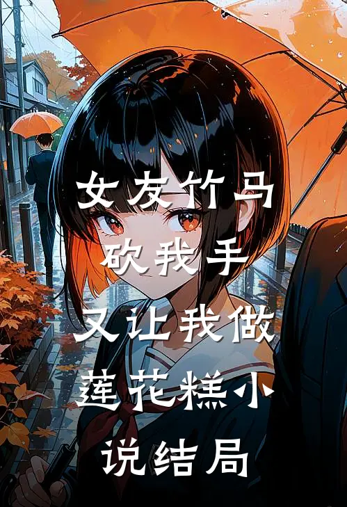 女友竹马砍我手，又让我做莲花糕小说结局