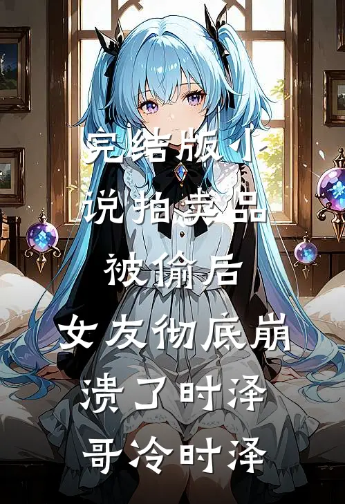 完结版小说拍卖品被偷后，女友彻底崩溃了时泽哥冷时泽