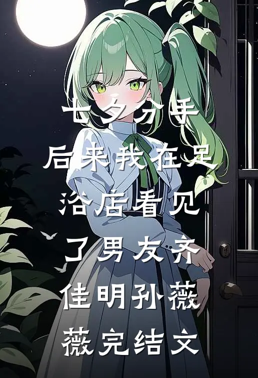 七夕分手，后来我在足浴店看见了男友齐佳明孙薇薇完结文