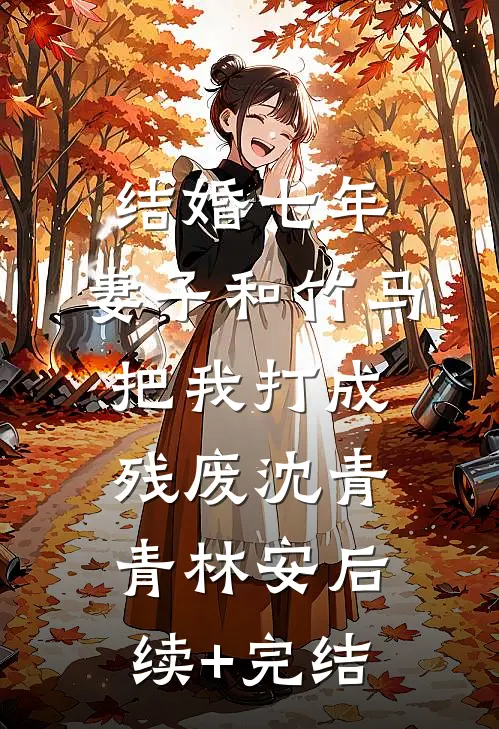 结婚七年，妻子和竹马把我打成残废沈青青林安后续+完结
