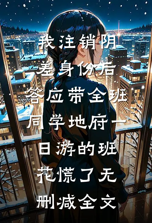 我注销阴差身份后，答应带全班同学地府一日游的班花慌了无删减全文