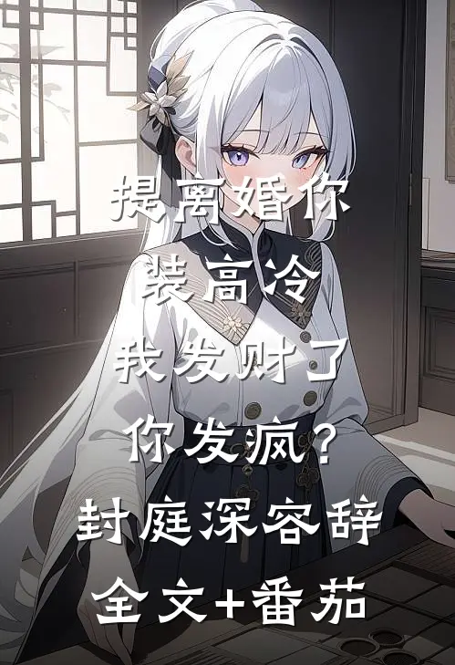 提离婚你装高冷，我发财了你发疯？封庭深容辞全文+番茄