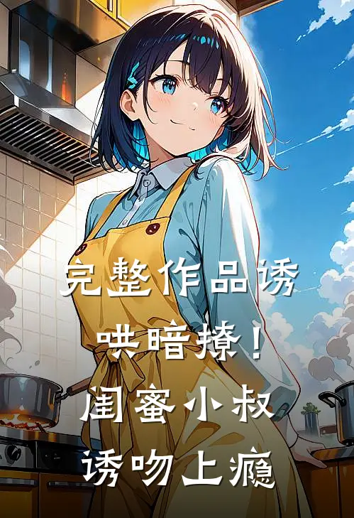 完整作品诱哄暗撩！闺蜜小叔诱吻上瘾