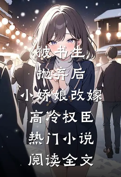 被书生抛弃后，小娇娘改嫁高冷权臣热门小说阅读全文