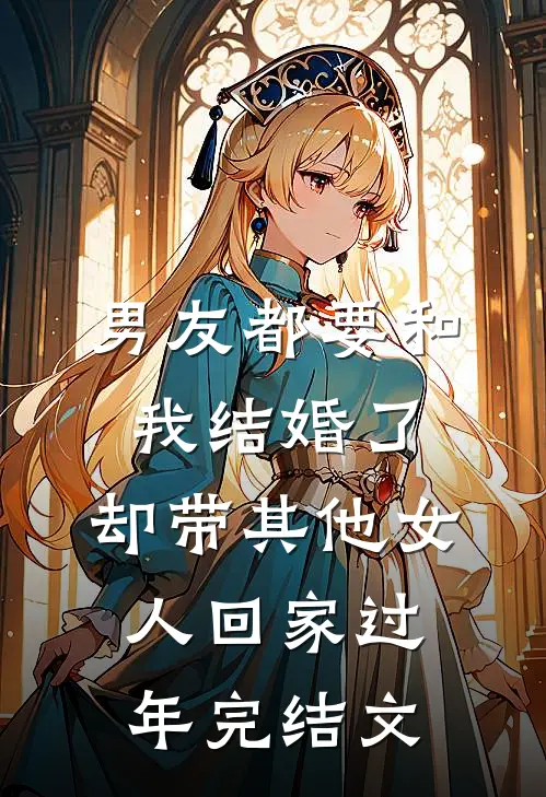 男友都要和我结婚了，却带其他女人回家过年完结文