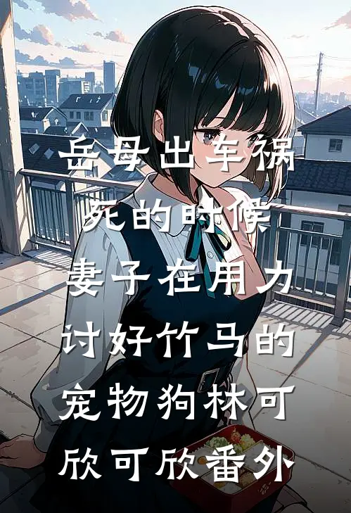 岳母出车祸死的时候，妻子在用力讨好竹马的宠物狗林可欣可欣 番外