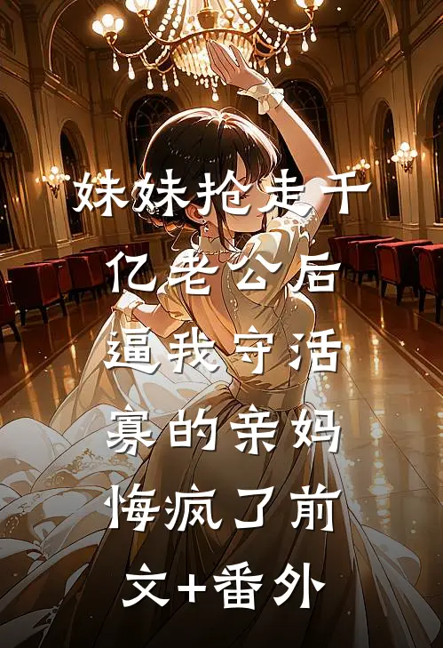 妹妹抢走千亿老公后，逼我守活寡的亲妈悔疯了前文+番外