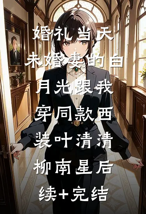 婚礼当天，未婚妻的白月光跟我穿同款西装叶清清柳南星后续+完结