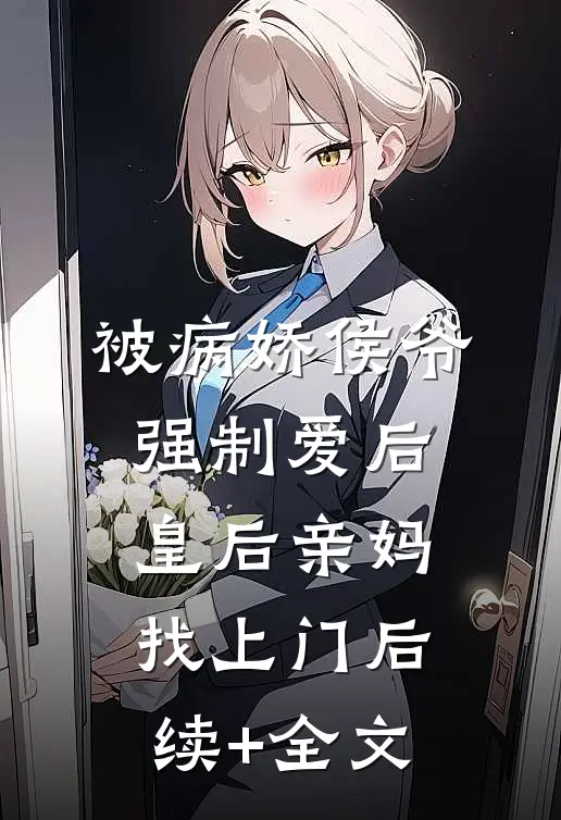 被病娇侯爷强制爱后，皇后亲妈找上门后续+全文