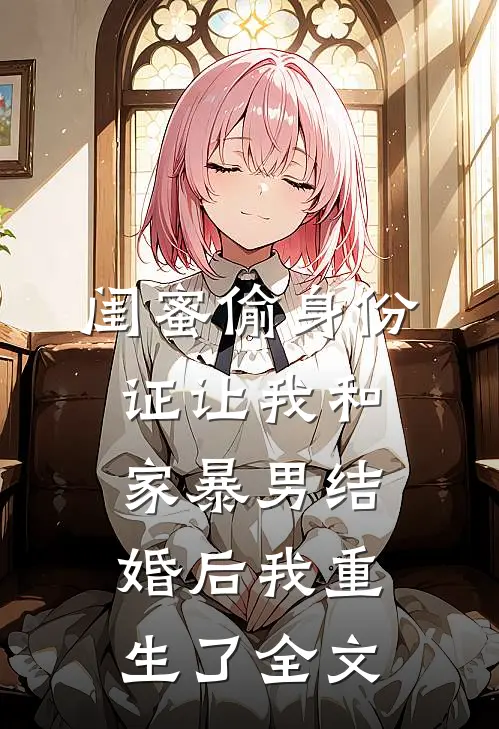 闺蜜偷身份证让我和家暴男结婚后我重生了全文