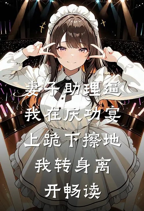 妻子助理逼我在庆功宴上跪下擦地，我转身离开畅读