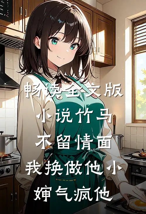 畅读全文版小说竹马不留情面,我换做他小婶气疯他