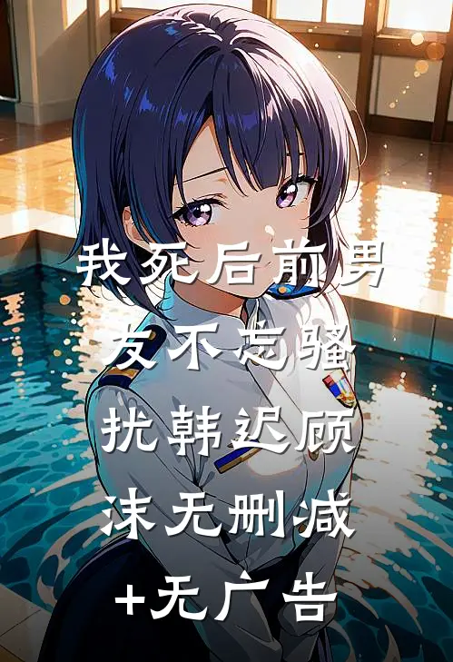 我死后前男友不忘骚扰韩迟顾沫无删减+无广告