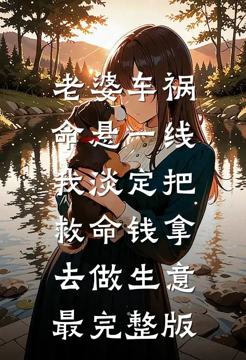 老婆车祸命悬一线，我淡定把救命钱拿去做生意最完整版