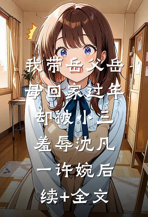 我带岳父岳母回家过年，却被小三羞辱沈凡一许婉后续+全文