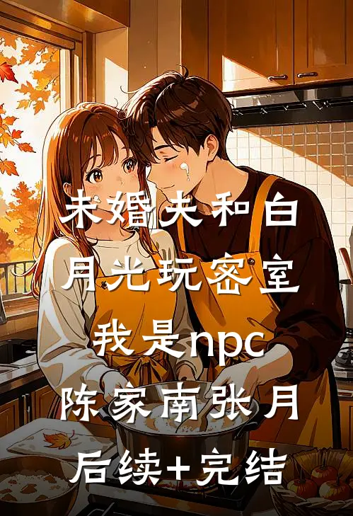 未婚夫和白月光玩密室，我是npc陈家南张月后续+完结