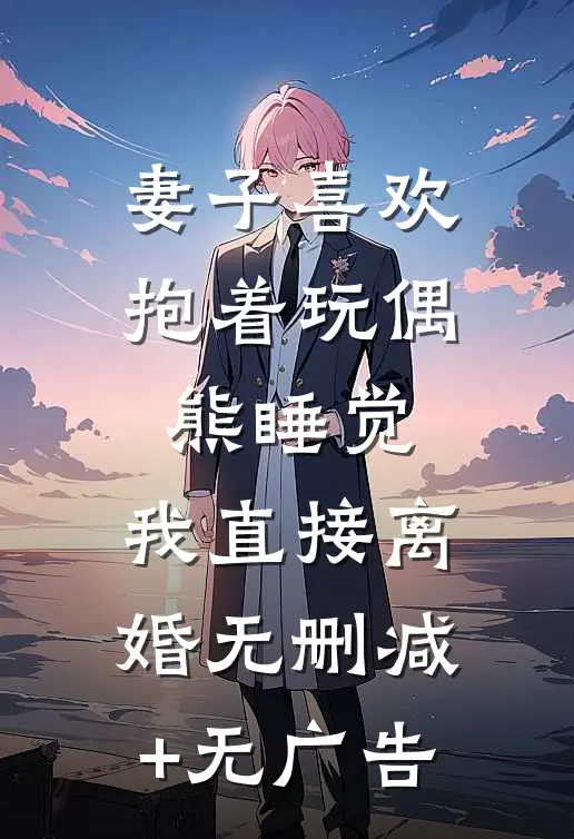 妻子喜欢抱着玩偶熊睡觉，我直接离婚无删减+无广告