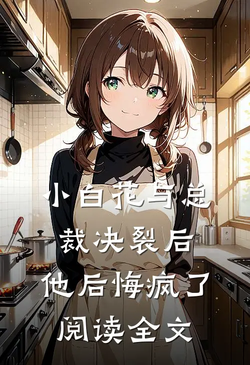 小白花与总裁决裂后，他后悔疯了阅读全文
