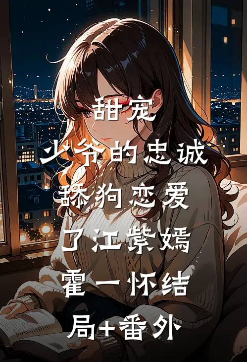 甜宠：少爷的忠诚舔狗恋爱了江紫嫣霍一怀结局+番外
