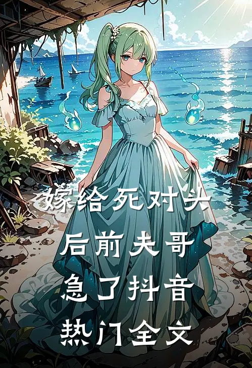 嫁给死对头后前夫哥急了抖音热门全文