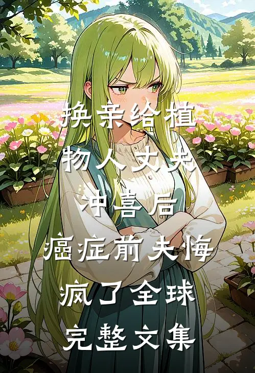 换亲给植物人丈夫冲喜后，癌症前夫悔疯了全球完整文集