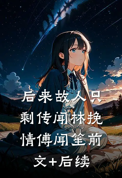 后来故人只剩传闻林挽情傅闻笙前文+后续