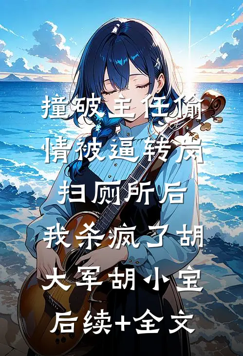 撞破主任偷情被逼转岗扫厕所后，我杀疯了胡大军胡小宝后续+全文