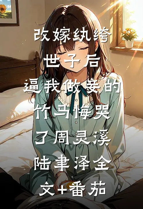 改嫁纨绔世子后，逼我做妾的竹马悔哭了周灵溪陆聿泽全文+番茄