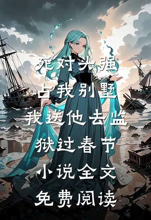 死对头强占我别墅，我送他去监狱过春节小说全文免费阅读