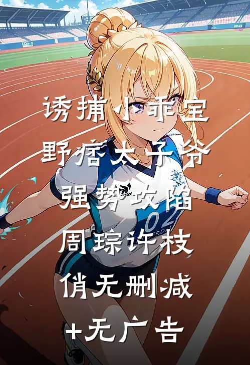 诱捕小乖宝，野痞太子爷强势攻陷周琮许枝俏无删减+无广告