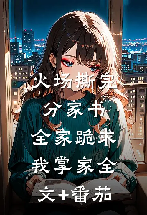 火场撕完分家书，全家跪求我掌家全文+番茄