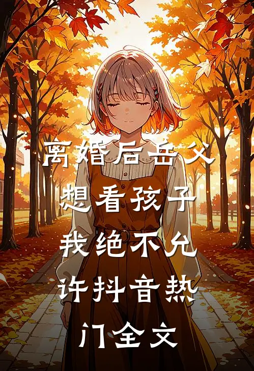 离婚后岳父想看孩子，我绝不允许抖音热门全文